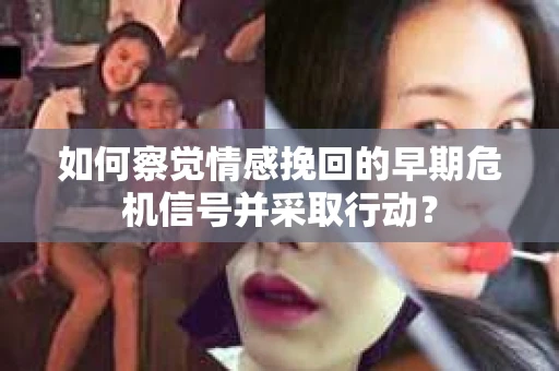 如何察觉情感挽回的早期危机信号并采取行动？