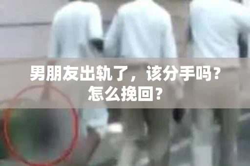 男朋友出轨了，该分手吗？怎么挽回？