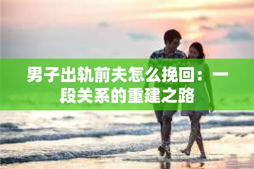 男子出轨前夫怎么挽回：一段关系的重建之路