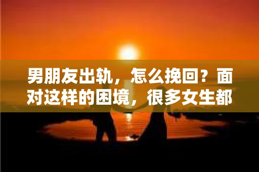 男朋友出轨，怎么挽回？面对这样的困境，很多女生都会感到无助和痛苦。但请相信，无论情况多么糟糕，都有可能找到解决问题的方法。今天，就让我来和大家聊聊，当男朋友出轨时，我们应该如何挽回这段感情。