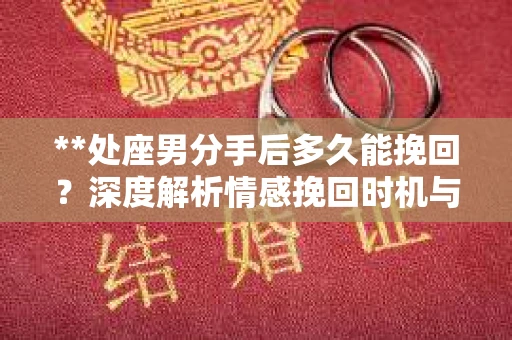 **处座男分手后多久能挽回？深度解析情感挽回时机与策略**