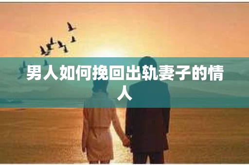 男人如何挽回出轨妻子的情人