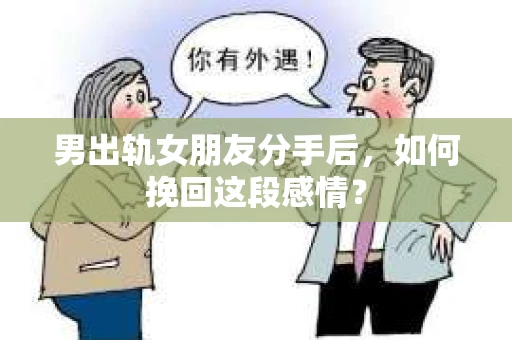 男出轨女朋友分手后，如何挽回这段感情？