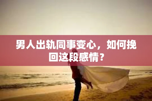 男人出轨同事变心，如何挽回这段感情？