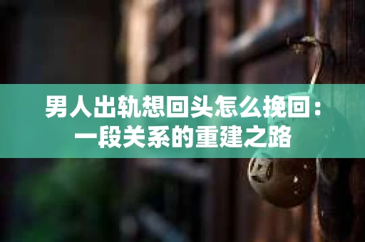 男人出轨想回头怎么挽回：一段关系的重建之路