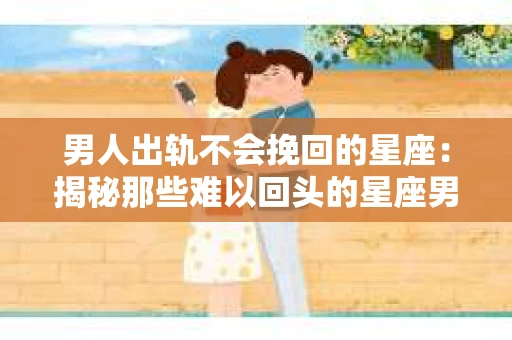 男人出轨不会挽回的星座：揭秘那些难以回头的星座男
