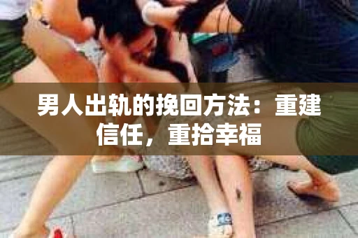男人出轨的挽回方法：重建信任，重拾幸福