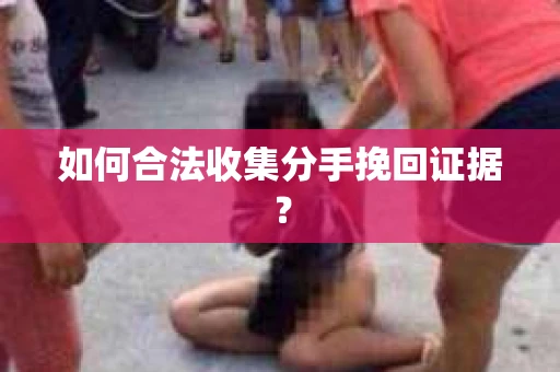 如何合法收集分手挽回证据？