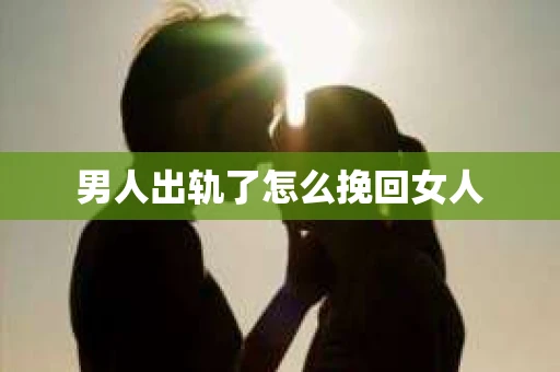 男人出轨了怎么挽回女人