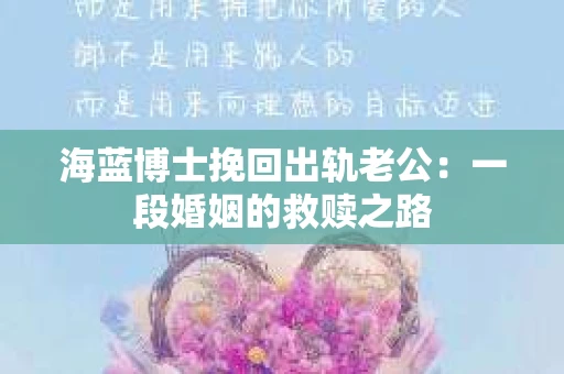 海蓝博士挽回出轨老公：一段婚姻的救赎之路