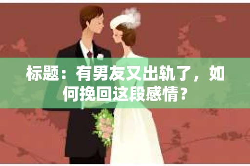 标题：有男友又出轨了，如何挽回这段感情？