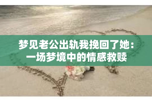 梦见老公出轨我挽回了她：一场梦境中的情感救赎