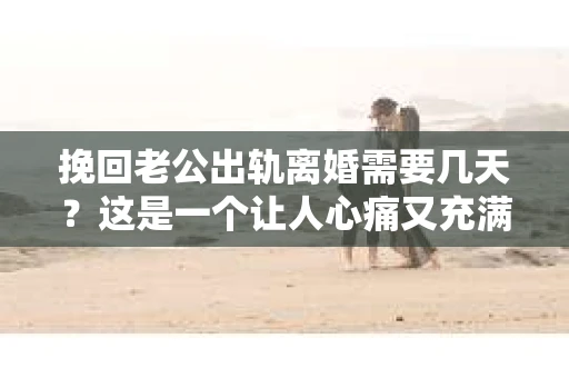 挽回老公出轨离婚需要几天？这是一个让人心痛又充满疑惑的问题。每个人的情况都是独一无二的，所以答案并不简单。在这篇文章中，我将结合实际情况，为大家分析这个问题，希望能给你一些启示。