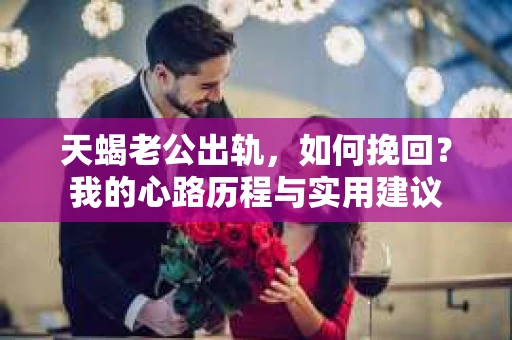 天蝎老公出轨，如何挽回？我的心路历程与实用建议