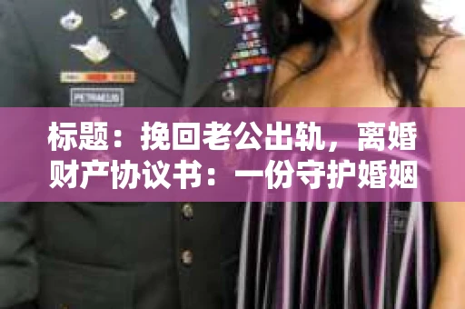 标题：挽回老公出轨，离婚财产协议书：一份守护婚姻与财产的明智选择