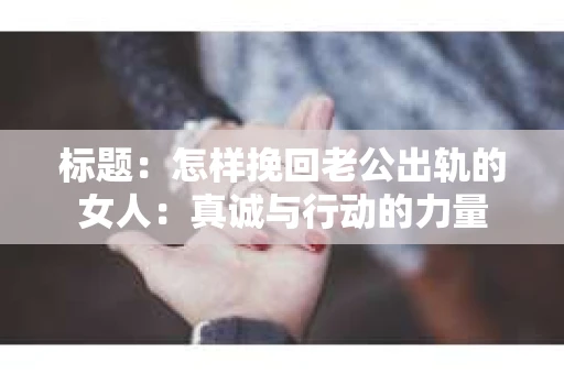 标题：怎样挽回老公出轨的女人：真诚与行动的力量