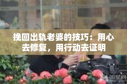 挽回出轨老婆的技巧：用心去修复，用行动去证明