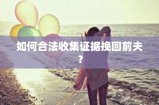 如何合法收集证据挽回前夫？
