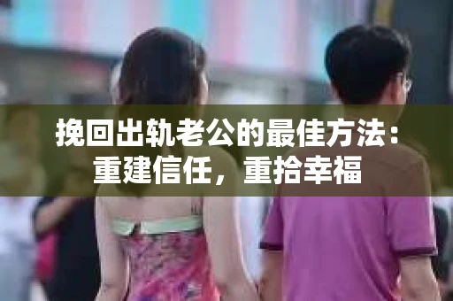 挽回出轨老公的最佳方法：重建信任，重拾幸福