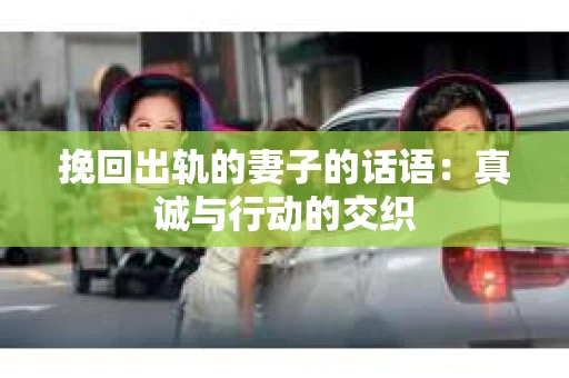 挽回出轨的妻子的话语：真诚与行动的交织
