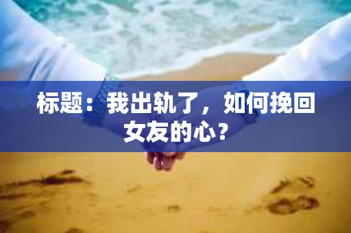 标题：我出轨了，如何挽回女友的心？