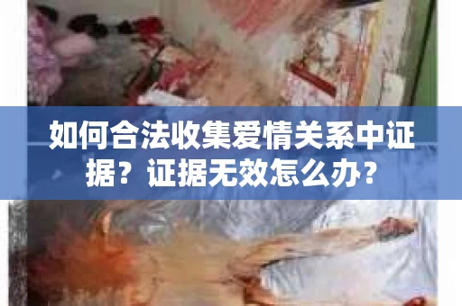 如何合法收集爱情关系中证据？证据无效怎么办？