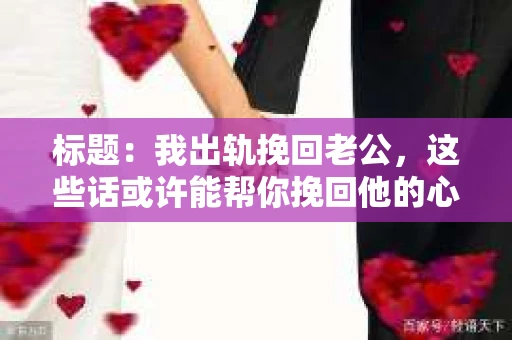 标题：我出轨挽回老公，这些话或许能帮你挽回他的心