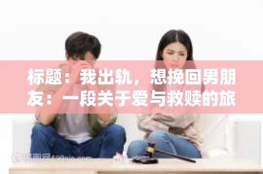 标题：我出轨，想挽回男朋友：一段关于爱与救赎的旅程