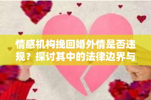 情感机构挽回婚外情是否违规？探讨其中的法律边界与伦理考量