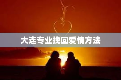 大连专业挽回爱情方法