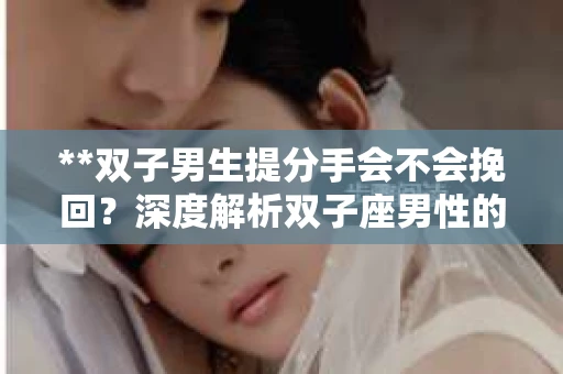 **双子男生提分手会不会挽回？深度解析双子座男性的情感决策**