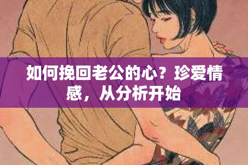 如何挽回老公的心？珍爱情感，从分析开始