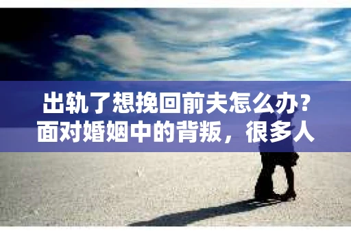 出轨了想挽回前夫怎么办？面对婚姻中的背叛，很多人都会感到痛苦和无助。但生活总是充满了转机，如果你真心想要挽回前夫，那么以下这些方法或许能给你一些启示。