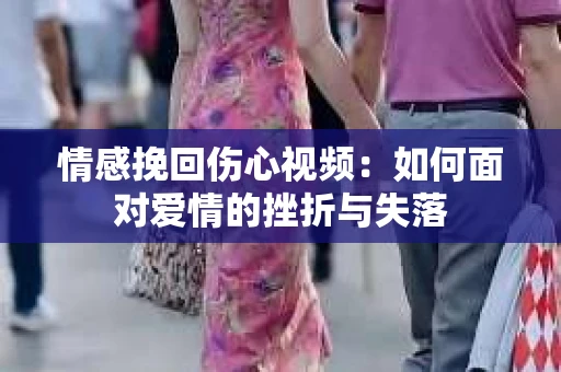 情感挽回伤心视频：如何面对爱情的挫折与失落
