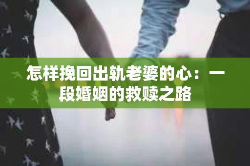 怎样挽回出轨老婆的心：一段婚姻的救赎之路