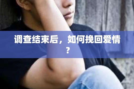 调查结束后，如何挽回爱情？