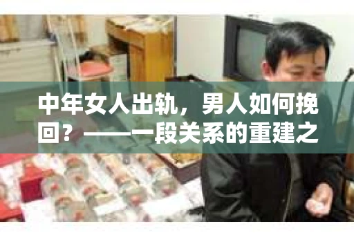 中年女人出轨，男人如何挽回？——一段关系的重建之路