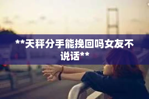 **天秤分手能挽回吗女友不说话**