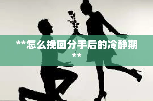 **怎么挽回分手后的冷静期**