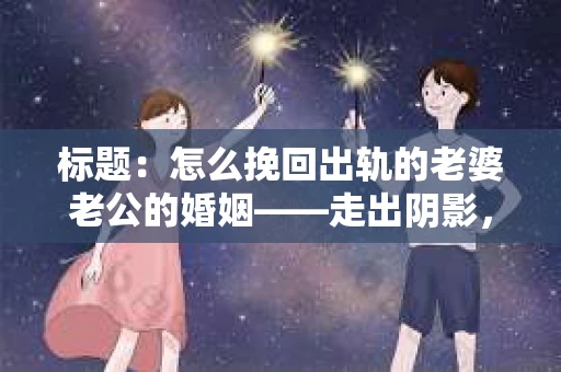 标题：怎么挽回出轨的老婆老公的婚姻——走出阴影，重建信任