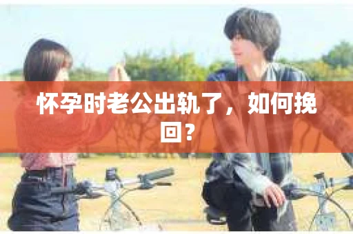 怀孕时老公出轨了，如何挽回？