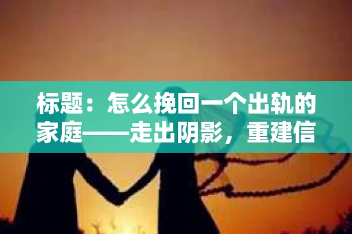 标题：怎么挽回一个出轨的家庭——走出阴影，重建信任之路