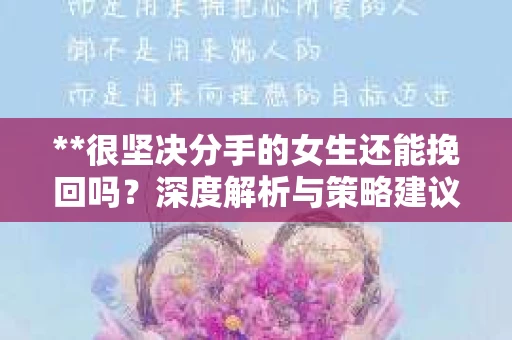 **很坚决分手的女生还能挽回吗？深度解析与策略建议**