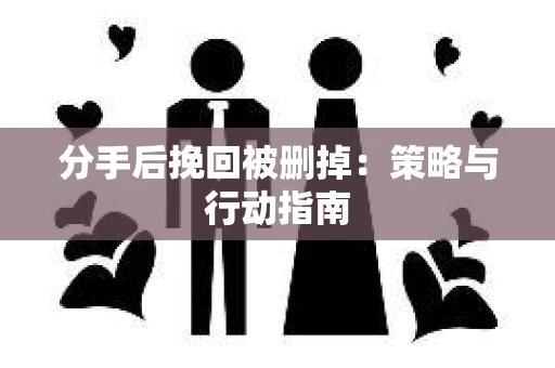 分手后挽回被删掉：策略与行动指南