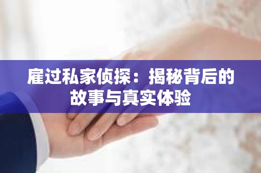 雇过私家侦探:揭秘背后的故事与真实体验 雇过私家侦探:揭秘背后的故事与真实体验