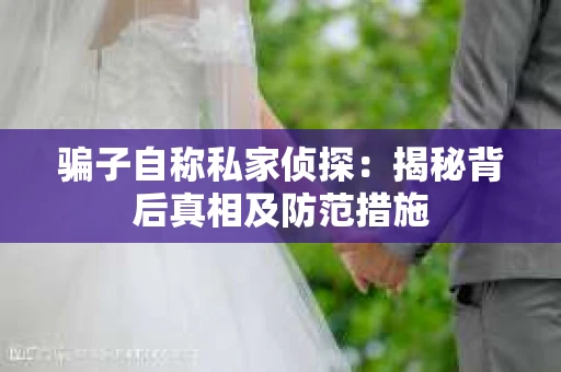 骗子自称私家侦探：揭秘背后真相及防范措施