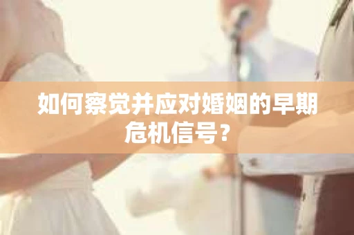如何察觉并应对婚姻的早期危机信号？