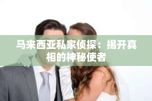 马来西亚私家侦探：揭开真相的神秘使者