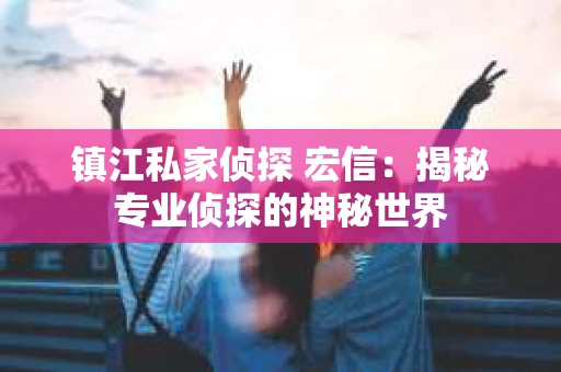镇江私家侦探 宏信：揭秘专业侦探的神秘世界