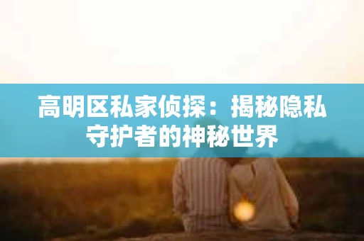 高明区私家侦探：揭秘隐私守护者的神秘世界